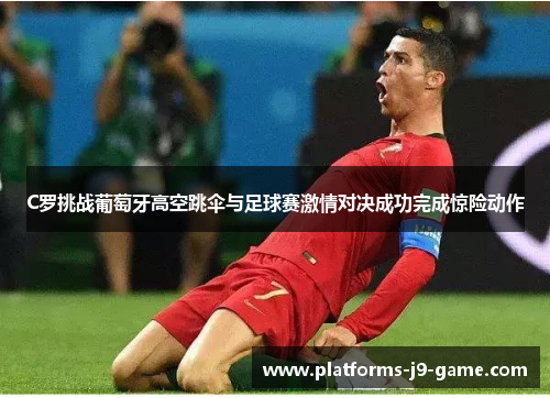 C罗挑战葡萄牙高空跳伞与足球赛激情对决成功完成惊险动作 C罗挑战葡萄牙高空跳伞与足球赛激情对决成功完成惊险动作