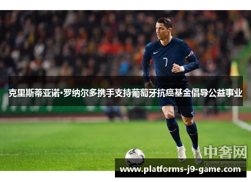 克里斯蒂亚诺·罗纳尔多携手支持葡萄牙抗癌基金倡导公益事业 克里斯蒂亚诺·罗纳尔多携手支持葡萄牙抗癌基金倡导公益事业