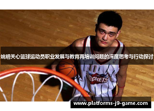 姚明关心篮球运动员职业发展与教育再培训问题的深度思考与行动探讨 姚明关心篮球运动员职业发展与教育再培训问题的深度思考与行动探讨