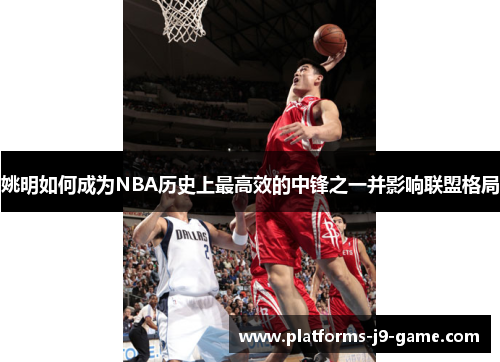 姚明如何成为NBA历史上最高效的中锋之一并影响联盟格局 姚明如何成为NBA历史上最高效的中锋之一并影响联盟格局