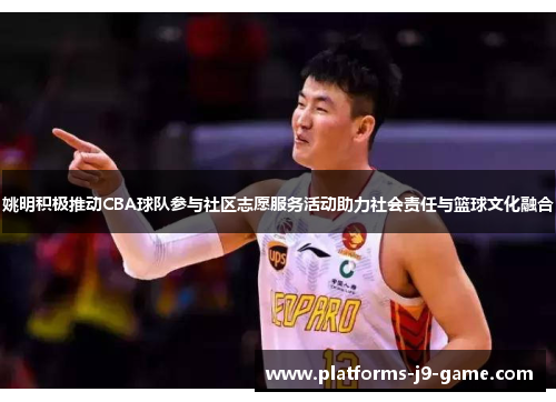 姚明积极推动CBA球队参与社区志愿服务活动助力社会责任与篮球文化融合 姚明积极推动CBA球队参与社区志愿服务活动助力社会责任与篮球文化融合