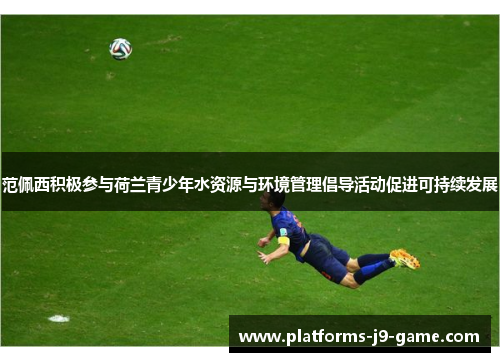 范佩西积极参与荷兰青少年水资源与环境管理倡导活动促进可持续发展