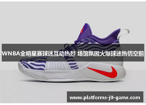 WNBA全明星赛球迷互动热烈 场馆氛围火爆球迷热情空前 WNBA全明星赛球迷互动热烈 场馆氛围火爆球迷热情空前