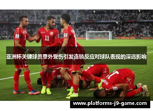 亚洲杯关键球员意外受伤引发连锁反应对球队表现的深远影响 亚洲杯关键球员意外受伤引发连锁反应对球队表现的深远影响