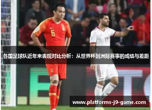 各国足球队近年来表现对比分析:从世界杯到洲际赛事的成绩与差距 各国足球队近年来表现对比分析:从世界杯到洲际赛事的成绩与差距