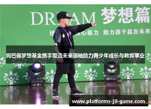 姆巴佩梦想基金携手塑造未来领袖助力青少年成长与教育事业 姆巴佩梦想基金携手塑造未来领袖助力青少年成长与教育事业