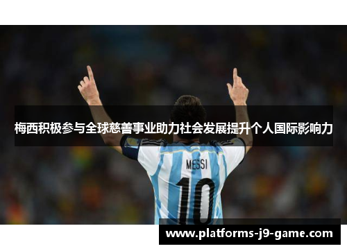 梅西积极参与全球慈善事业助力社会发展提升个人国际影响力 梅西积极参与全球慈善事业助力社会发展提升个人国际影响力