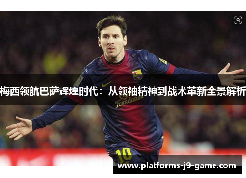 梅西领航巴萨辉煌时代:从领袖精神到战术革新全景解析 梅西领航巴萨辉煌时代:从领袖精神到战术革新全景解析