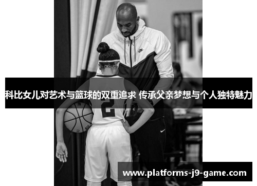 科比女儿对艺术与篮球的双重追求 传承父亲梦想与个人独特魅力 科比女儿对艺术与篮球的双重追求 传承父亲梦想与个人独特魅力