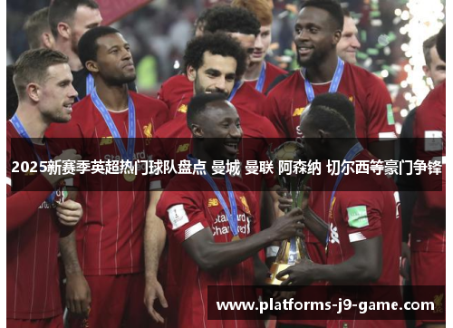 2025新赛季英超热门球队盘点 曼城 曼联 阿森纳 切尔西等豪门争锋