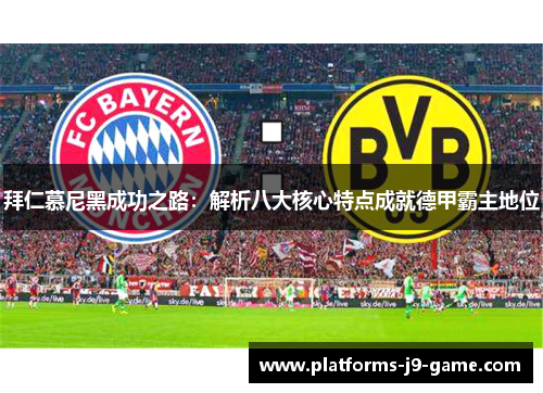 拜仁慕尼黑成功之路:解析八大核心特点成就德甲霸主地位 拜仁慕尼黑成功之路:解析八大核心特点成就德甲霸主地位