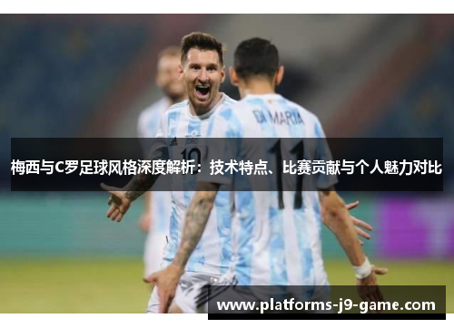 梅西与C罗足球风格深度解析:技术特点、比赛贡献与个人魅力对比 梅西与C罗足球风格深度解析:技术特点、比赛贡献与个人魅力对比