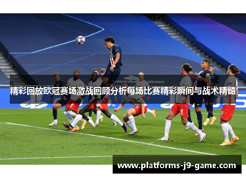 精彩回放欧冠赛场激战回顾分析每场比赛精彩瞬间与战术精髓 精彩回放欧冠赛场激战回顾分析每场比赛精彩瞬间与战术精髓