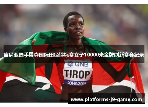 肯尼亚选手勇夺国际田径锦标赛女子10000米金牌刷新赛会纪录 肯尼亚选手勇夺国际田径锦标赛女子10000米金牌刷新赛会纪录