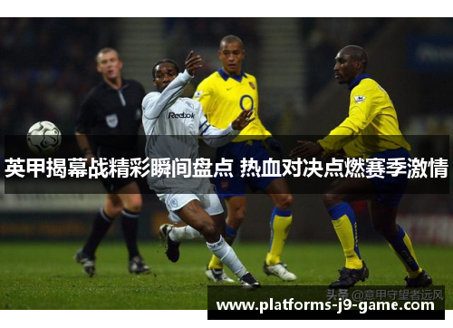 英甲揭幕战精彩瞬间盘点 热血对决点燃赛季激情 英甲揭幕战精彩瞬间盘点 热血对决点燃赛季激情