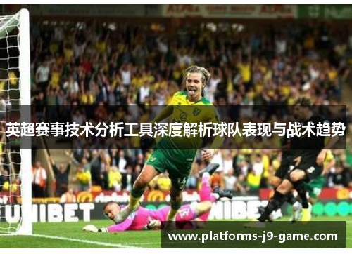 英超赛事技术分析工具深度解析球队表现与战术趋势 英超赛事技术分析工具深度解析球队表现与战术趋势