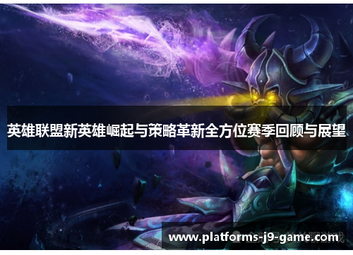 英雄联盟新英雄崛起与策略革新全方位赛季回顾与展望 英雄联盟新英雄崛起与策略革新全方位赛季回顾与展望