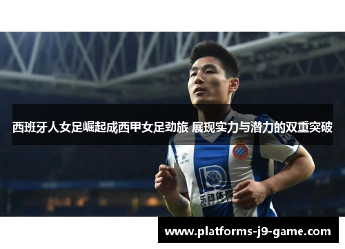 西班牙人女足崛起成西甲女足劲旅 展现实力与潜力的双重突破 西班牙人女足崛起成西甲女足劲旅 展现实力与潜力的双重突破