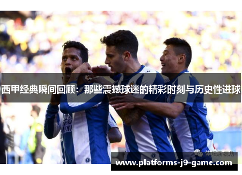 西甲经典瞬间回顾:那些震撼球迷的精彩时刻与历史性进球 西甲经典瞬间回顾:那些震撼球迷的精彩时刻与历史性进球