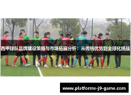 西甲球队品牌建设策略与市场拓展分析：从传统优势到全球化挑战