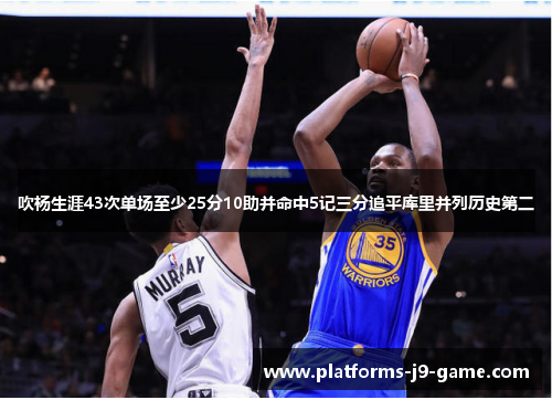 吹杨生涯43次单场至少25分10助并命中5记三分追平库里并列历史第二 吹杨生涯43次单场至少25分10助并命中5记三分追平库里并列历史第二