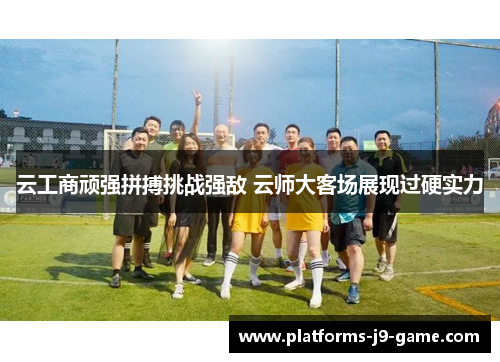 云工商顽强拼搏挑战强敌 云师大客场展现过硬实力