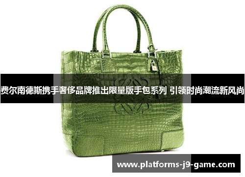 费尔南德斯携手奢侈品牌推出限量版手包系列 引领时尚潮流新风尚 费尔南德斯携手奢侈品牌推出限量版手包系列 引领时尚潮流新风尚