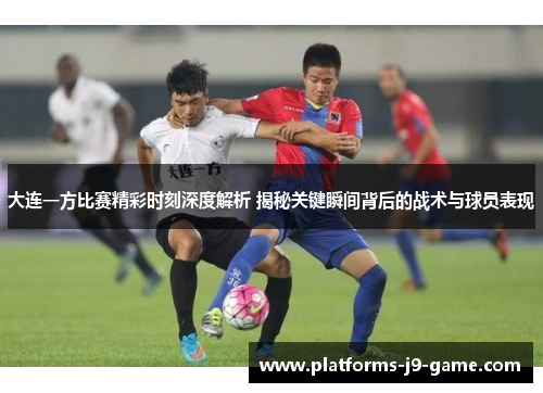 大连一方比赛精彩时刻深度解析 揭秘关键瞬间背后的战术与球员表现