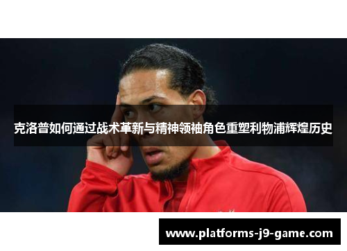 克洛普如何通过战术革新与精神领袖角色重塑利物浦辉煌历史 克洛普如何通过战术革新与精神领袖角色重塑利物浦辉煌历史