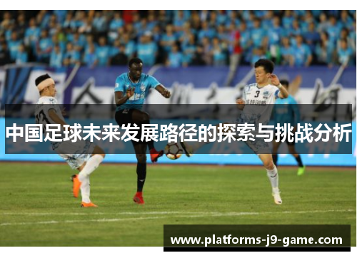 中国足球未来发展路径的探索与挑战分析 中国足球未来发展路径的探索与挑战分析