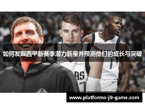 如何发掘西甲新赛季潜力新星并预测他们的成长与突破 如何发掘西甲新赛季潜力新星并预测他们的成长与突破