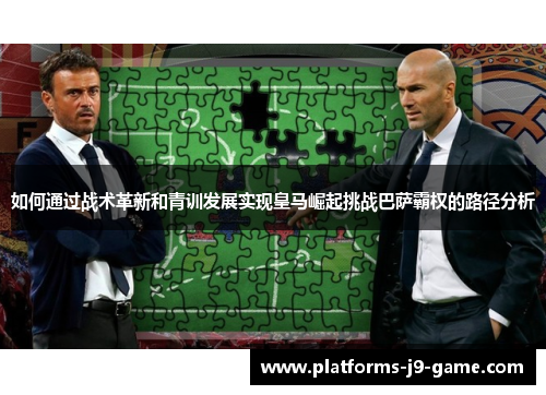 如何通过战术革新和青训发展实现皇马崛起挑战巴萨霸权的路径分析