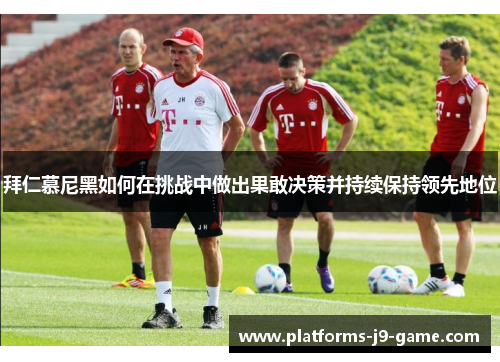 拜仁慕尼黑如何在挑战中做出果敢决策并持续保持领先地位 拜仁慕尼黑如何在挑战中做出果敢决策并持续保持领先地位