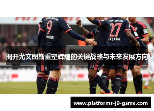 揭开尤文图斯重塑辉煌的关键战略与未来发展方向 揭开尤文图斯重塑辉煌的关键战略与未来发展方向