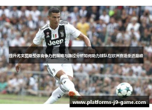 提升尤文图斯整体竞争力的策略与路径分析如何助力球队在欧洲赛场重返巅峰 提升尤文图斯整体竞争力的策略与路径分析如何助力球队在欧洲赛场重返巅峰