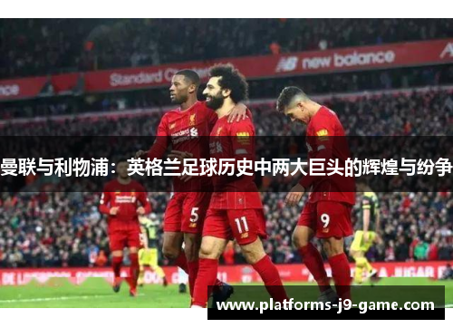 曼联与利物浦:英格兰足球历史中两大巨头的辉煌与纷争 曼联与利物浦:英格兰足球历史中两大巨头的辉煌与纷争