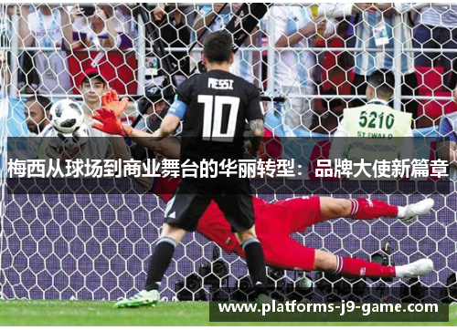 梅西从球场到商业舞台的华丽转型:品牌大使新篇章 梅西从球场到商业舞台的华丽转型:品牌大使新篇章