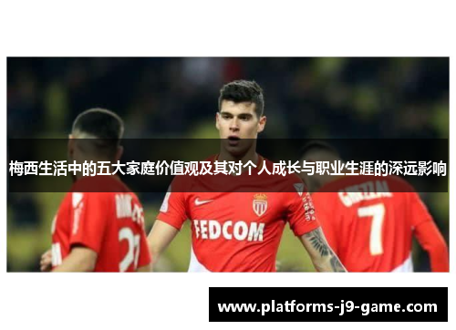 梅西生活中的五大家庭价值观及其对个人成长与职业生涯的深远影响 梅西生活中的五大家庭价值观及其对个人成长与职业生涯的深远影响