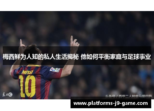 梅西鲜为人知的私人生活揭秘 他如何平衡家庭与足球事业 梅西鲜为人知的私人生活揭秘 他如何平衡家庭与足球事业