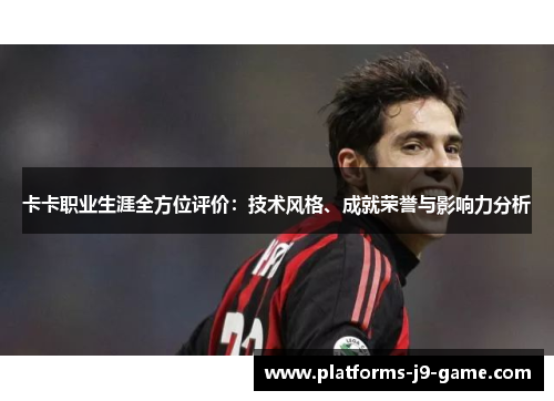 卡卡职业生涯全方位评价：技术风格、成就荣誉与影响力分析