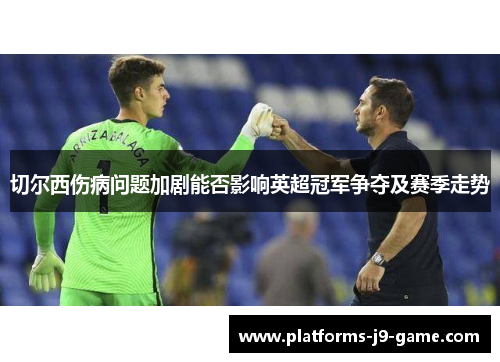 切尔西伤病问题加剧能否影响英超冠军争夺及赛季走势 切尔西伤病问题加剧能否影响英超冠军争夺及赛季走势