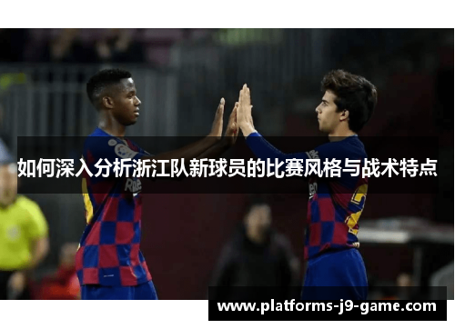 如何深入分析浙江队新球员的比赛风格与战术特点