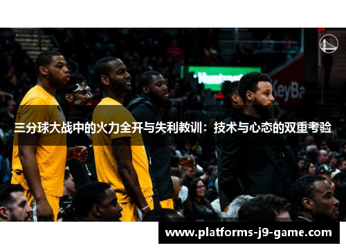 三分球大战中的火力全开与失利教训:技术与心态的双重考验 三分球大战中的火力全开与失利教训:技术与心态的双重考验