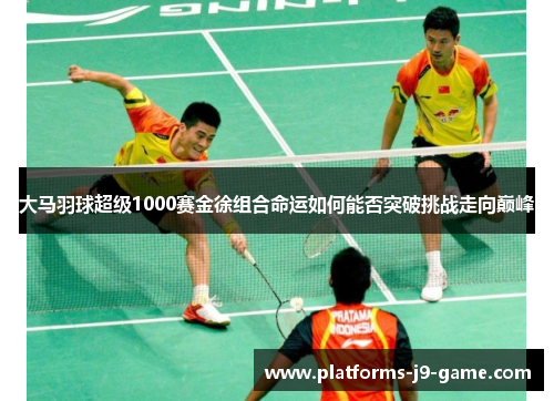 大马羽球超级1000赛金徐组合命运如何能否突破挑战走向巅峰 大马羽球超级1000赛金徐组合命运如何能否突破挑战走向巅峰