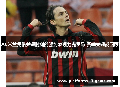 AC米兰凭借关键时刻的强势表现力克罗马 赛季关键战回顾 AC米兰凭借关键时刻的强势表现力克罗马 赛季关键战回顾