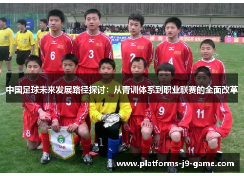中国足球未来发展路径探讨:从青训体系到职业联赛的全面改革 中国足球未来发展路径探讨:从青训体系到职业联赛的全面改革