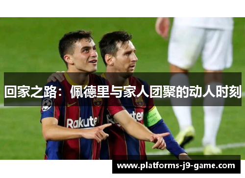 回家之路:佩德里与家人团聚的动人时刻 回家之路:佩德里与家人团聚的动人时刻