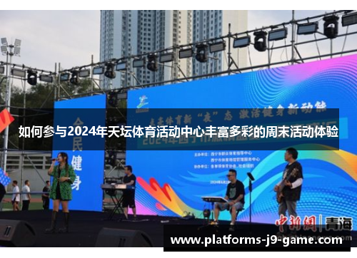 如何参与2024年天坛体育活动中心丰富多彩的周末活动体验 如何参与2024年天坛体育活动中心丰富多彩的周末活动体验