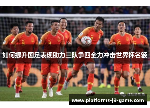 如何提升国足表现助力三队争四全力冲击世界杯名额 如何提升国足表现助力三队争四全力冲击世界杯名额