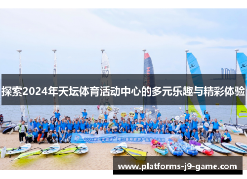 探索2024年天坛体育活动中心的多元乐趣与精彩体验 探索2024年天坛体育活动中心的多元乐趣与精彩体验
